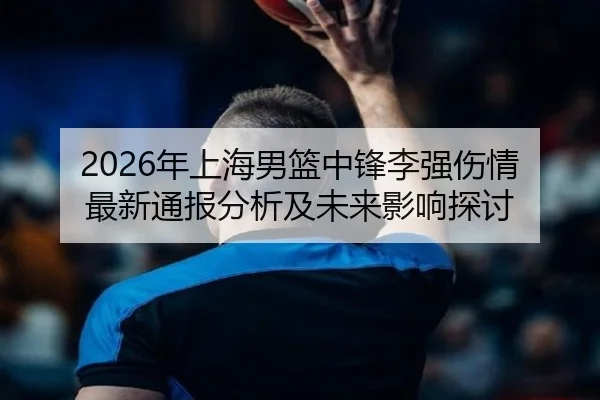 2026年上海男篮中锋李强伤情最新通报分析及未来影响探讨
