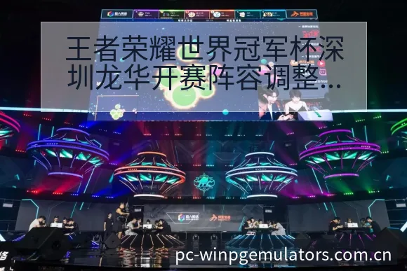 王者荣耀世界冠军杯深圳龙华开赛阵容调整与签表影响深度分析 - PG电玩城游戏