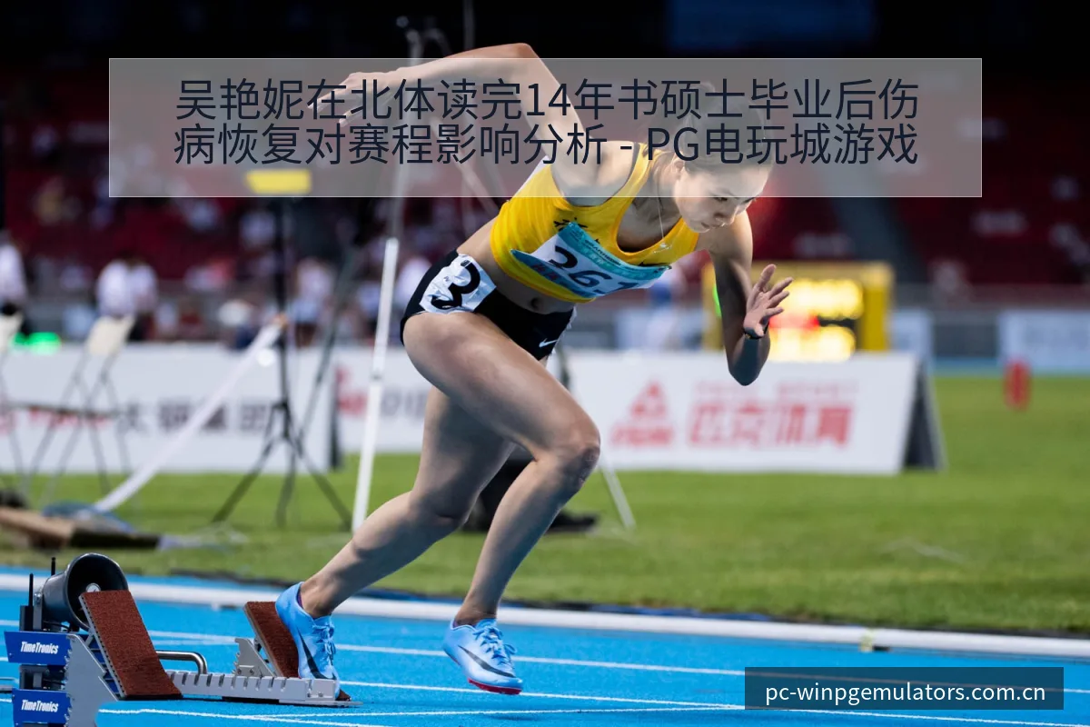吴艳妮在北体读完14年书硕士毕业后伤病恢复对赛程影响分析 - PG电玩城游戏
