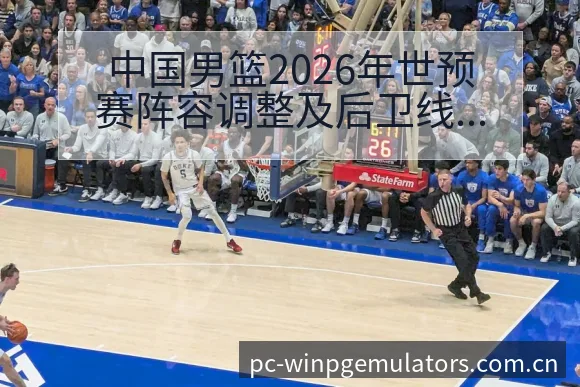 中国男篮2026年世预赛阵容调整及后卫线技术特点分析赛程 - PG电玩城游戏