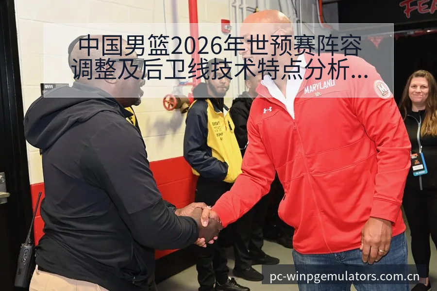 中国男篮2026年世预赛阵容调整及后卫线技术特点分析赛程 - PG电玩城游戏